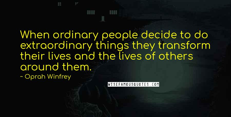 Oprah Winfrey Quotes: When ordinary people decide to do extraordinary things they transform their lives and the lives of others around them.