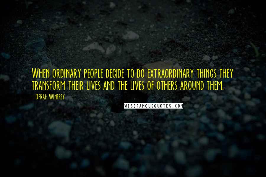 Oprah Winfrey Quotes: When ordinary people decide to do extraordinary things they transform their lives and the lives of others around them.