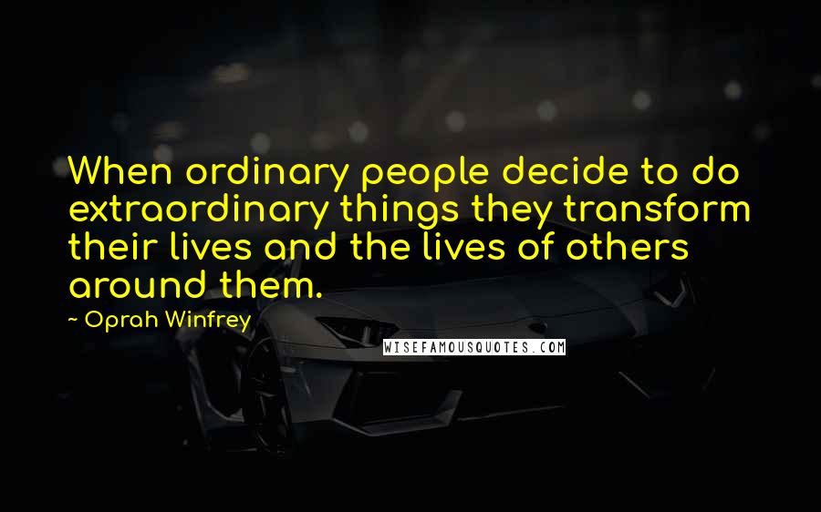 Oprah Winfrey Quotes: When ordinary people decide to do extraordinary things they transform their lives and the lives of others around them.