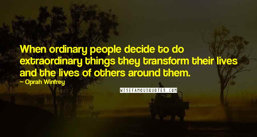 Oprah Winfrey Quotes: When ordinary people decide to do extraordinary things they transform their lives and the lives of others around them.