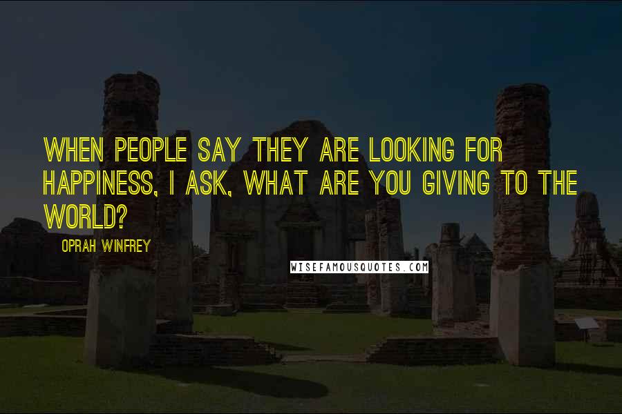 Oprah Winfrey Quotes: When people say they are looking for happiness, I ask, What are you giving to the world?