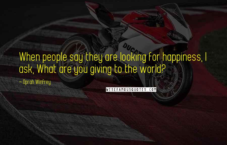 Oprah Winfrey Quotes: When people say they are looking for happiness, I ask, What are you giving to the world?