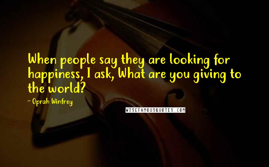 Oprah Winfrey Quotes: When people say they are looking for happiness, I ask, What are you giving to the world?