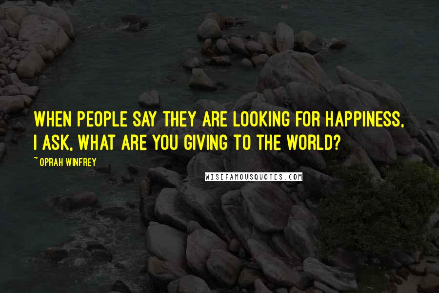 Oprah Winfrey Quotes: When people say they are looking for happiness, I ask, What are you giving to the world?
