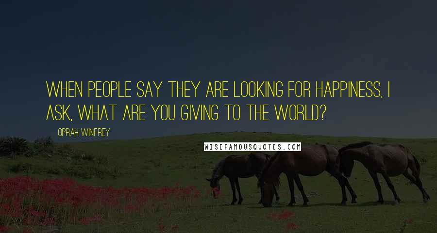 Oprah Winfrey Quotes: When people say they are looking for happiness, I ask, What are you giving to the world?