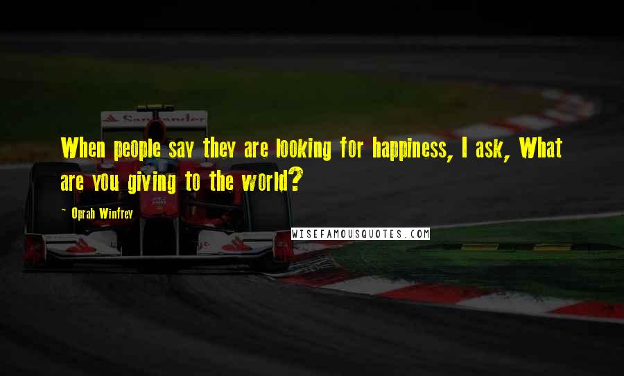 Oprah Winfrey Quotes: When people say they are looking for happiness, I ask, What are you giving to the world?