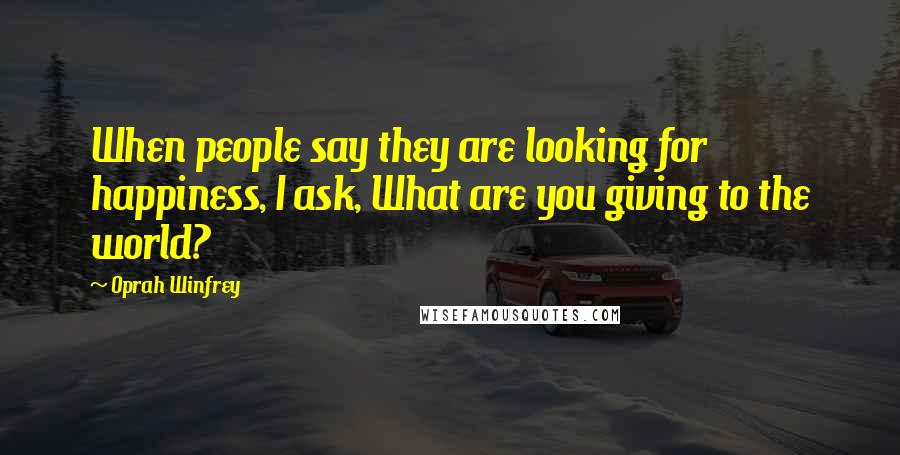 Oprah Winfrey Quotes: When people say they are looking for happiness, I ask, What are you giving to the world?