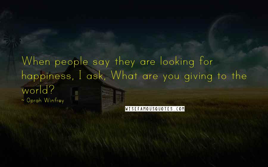Oprah Winfrey Quotes: When people say they are looking for happiness, I ask, What are you giving to the world?