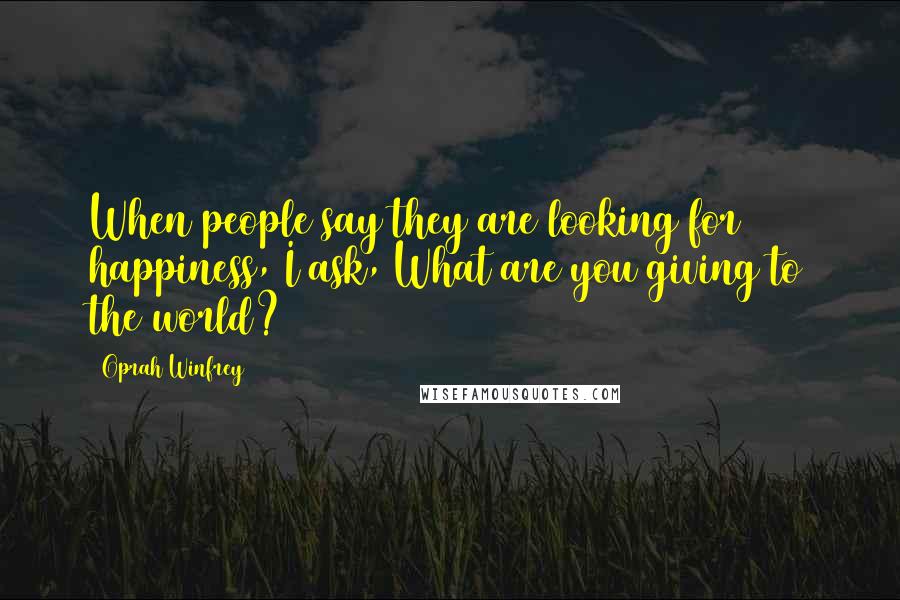 Oprah Winfrey Quotes: When people say they are looking for happiness, I ask, What are you giving to the world?
