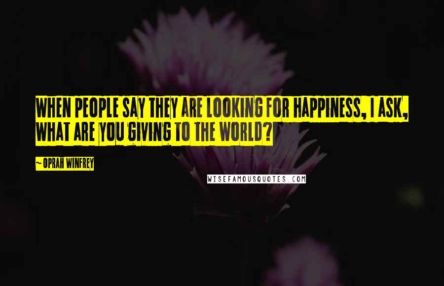Oprah Winfrey Quotes: When people say they are looking for happiness, I ask, What are you giving to the world?