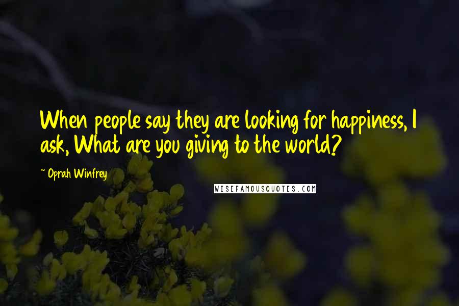 Oprah Winfrey Quotes: When people say they are looking for happiness, I ask, What are you giving to the world?