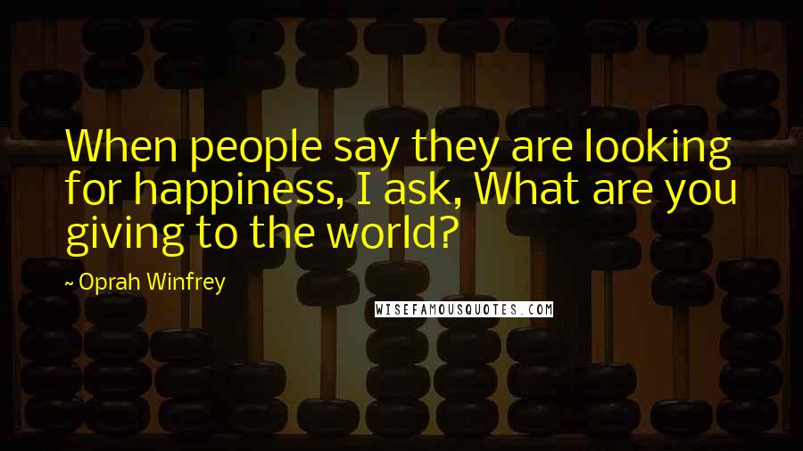 Oprah Winfrey Quotes: When people say they are looking for happiness, I ask, What are you giving to the world?