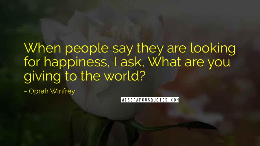Oprah Winfrey Quotes: When people say they are looking for happiness, I ask, What are you giving to the world?