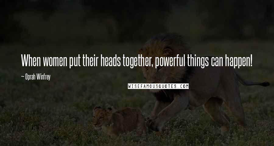 Oprah Winfrey Quotes: When women put their heads together, powerful things can happen!