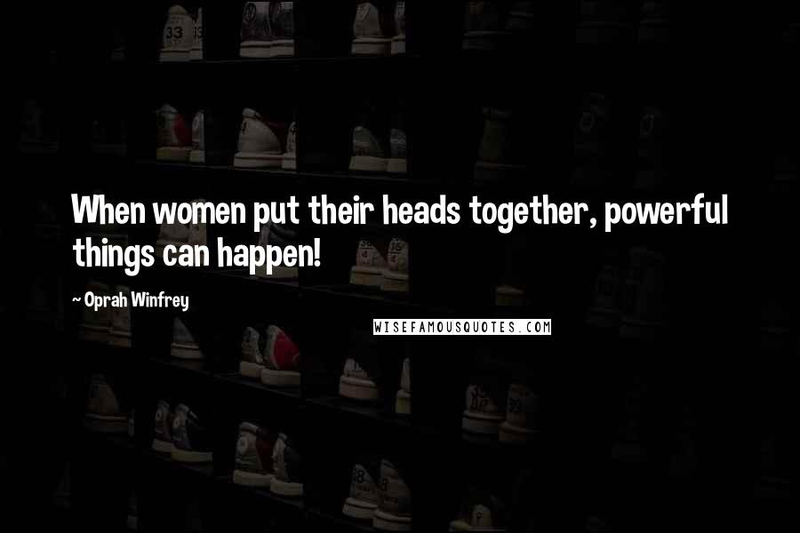 Oprah Winfrey Quotes: When women put their heads together, powerful things can happen!