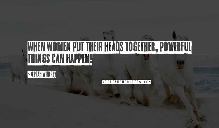 Oprah Winfrey Quotes: When women put their heads together, powerful things can happen!