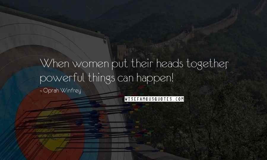 Oprah Winfrey Quotes: When women put their heads together, powerful things can happen!