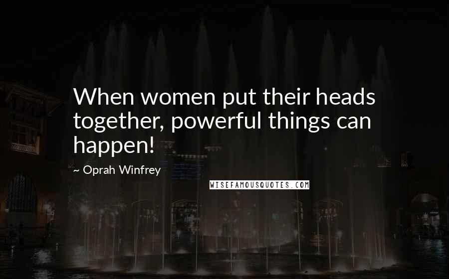 Oprah Winfrey Quotes: When women put their heads together, powerful things can happen!