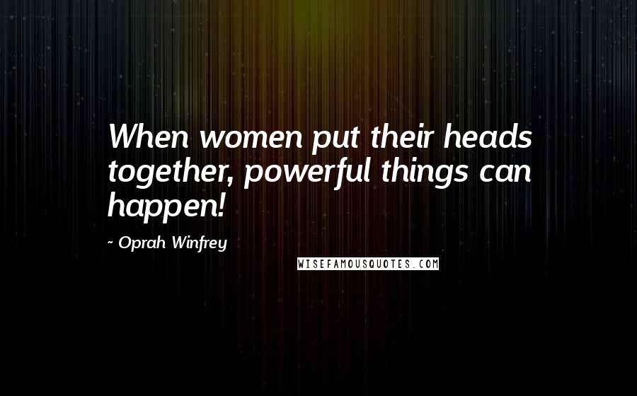 Oprah Winfrey Quotes: When women put their heads together, powerful things can happen!