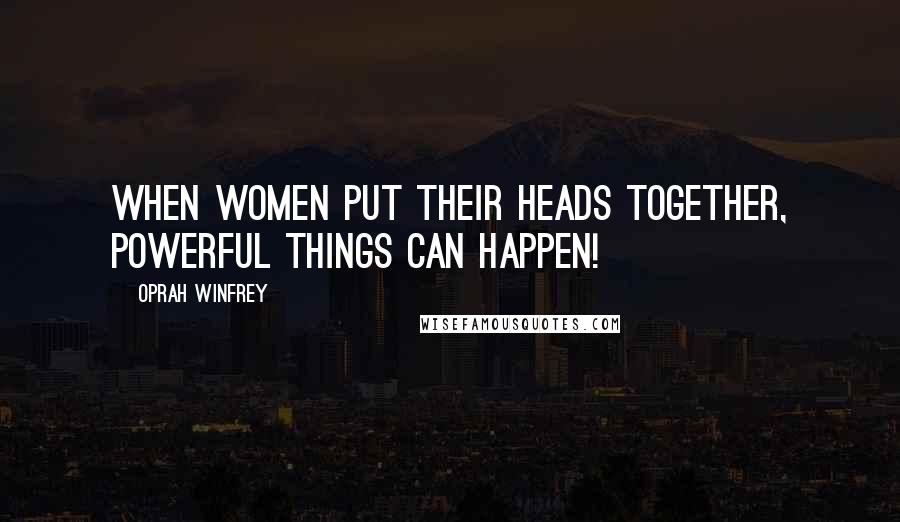 Oprah Winfrey Quotes: When women put their heads together, powerful things can happen!