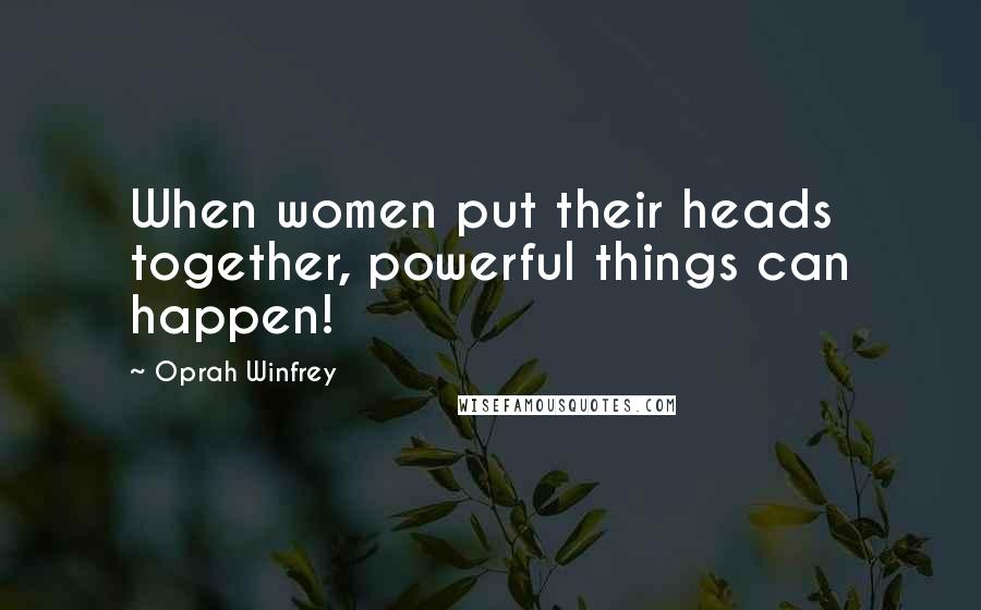 Oprah Winfrey Quotes: When women put their heads together, powerful things can happen!