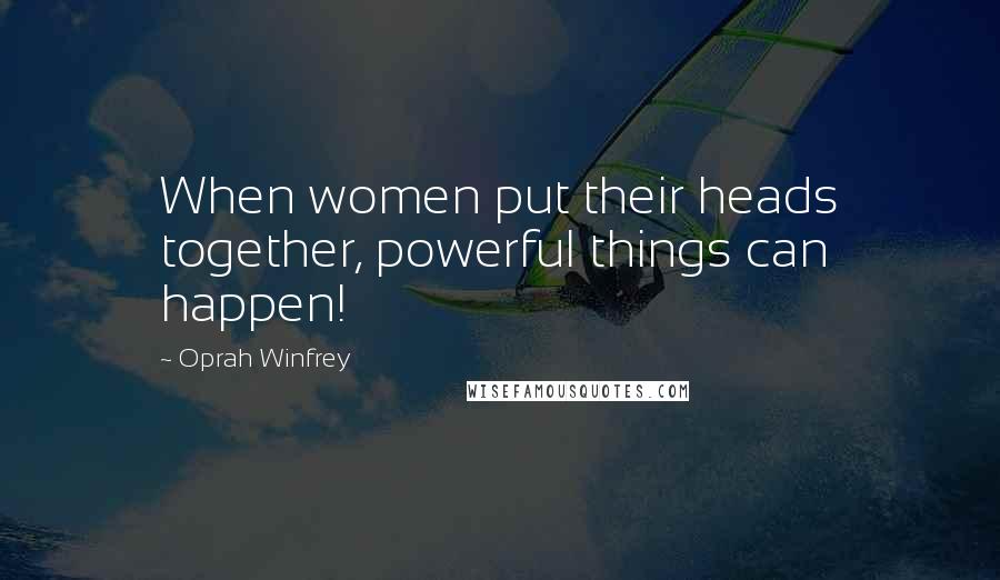 Oprah Winfrey Quotes: When women put their heads together, powerful things can happen!