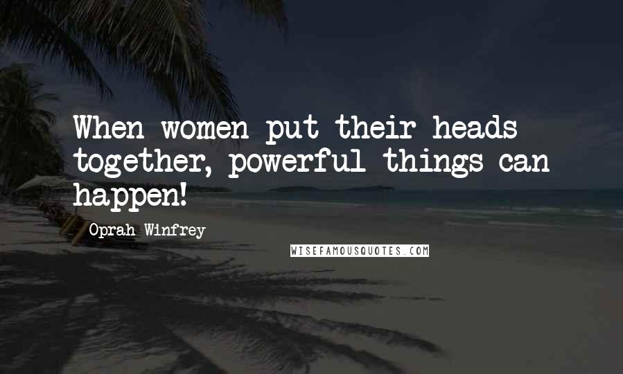 Oprah Winfrey Quotes: When women put their heads together, powerful things can happen!