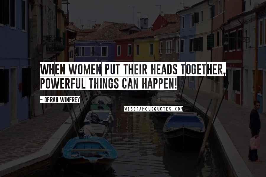 Oprah Winfrey Quotes: When women put their heads together, powerful things can happen!