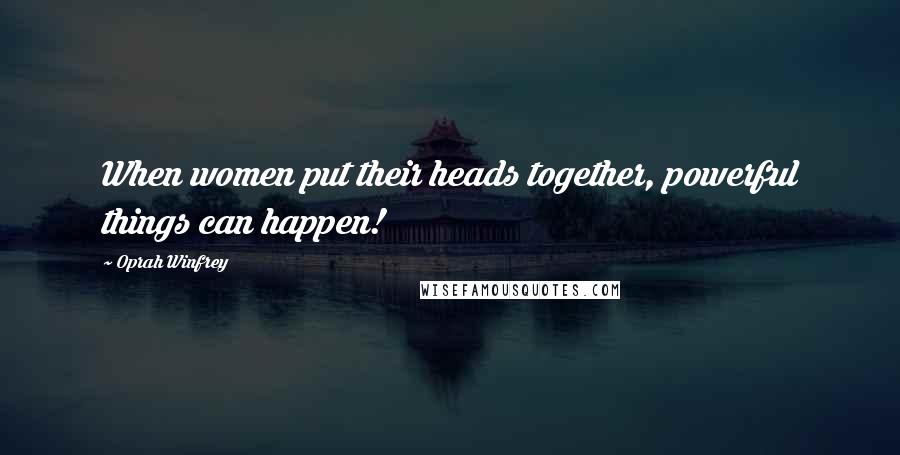 Oprah Winfrey Quotes: When women put their heads together, powerful things can happen!