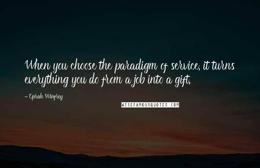 Oprah Winfrey Quotes: When you choose the paradigm of service, it turns everything you do from a job into a gift.