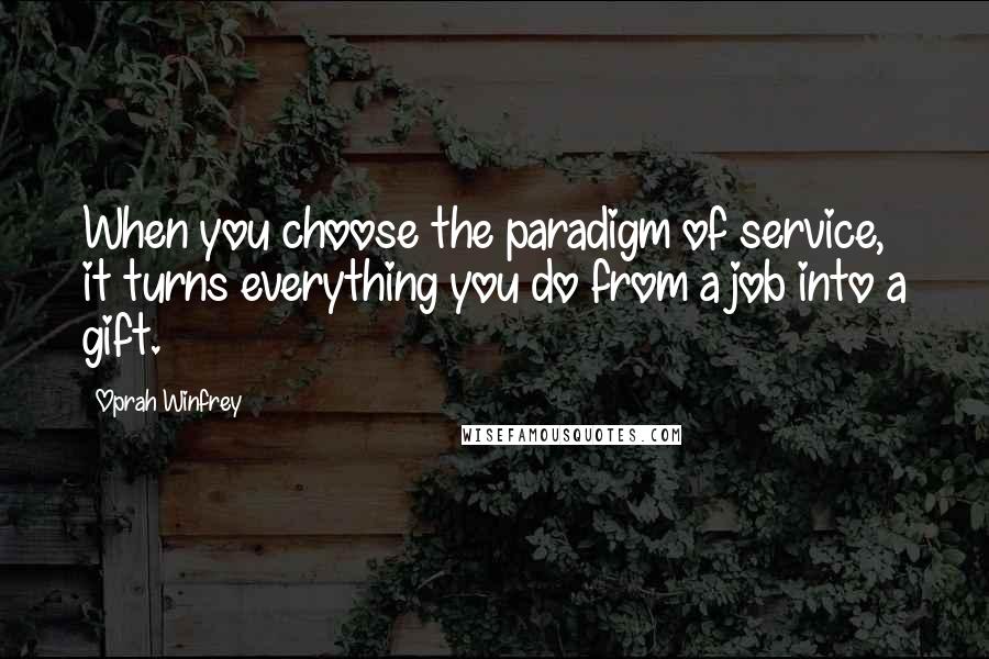 Oprah Winfrey Quotes: When you choose the paradigm of service, it turns everything you do from a job into a gift.