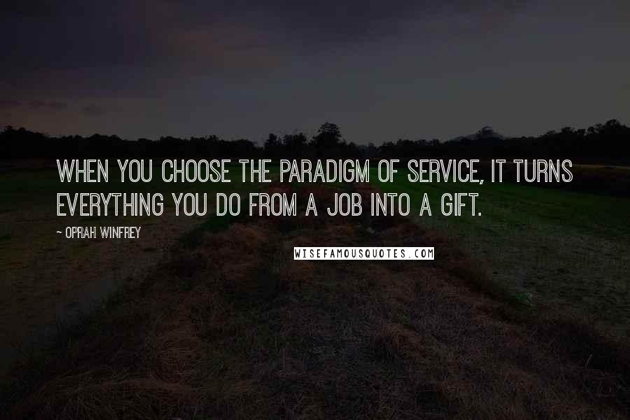 Oprah Winfrey Quotes: When you choose the paradigm of service, it turns everything you do from a job into a gift.