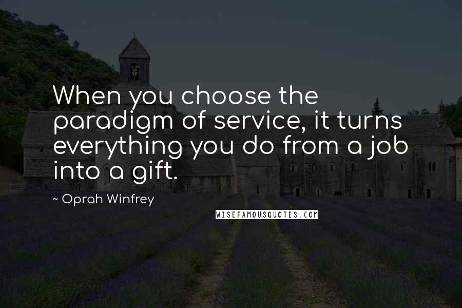 Oprah Winfrey Quotes: When you choose the paradigm of service, it turns everything you do from a job into a gift.