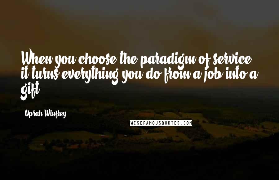 Oprah Winfrey Quotes: When you choose the paradigm of service, it turns everything you do from a job into a gift.