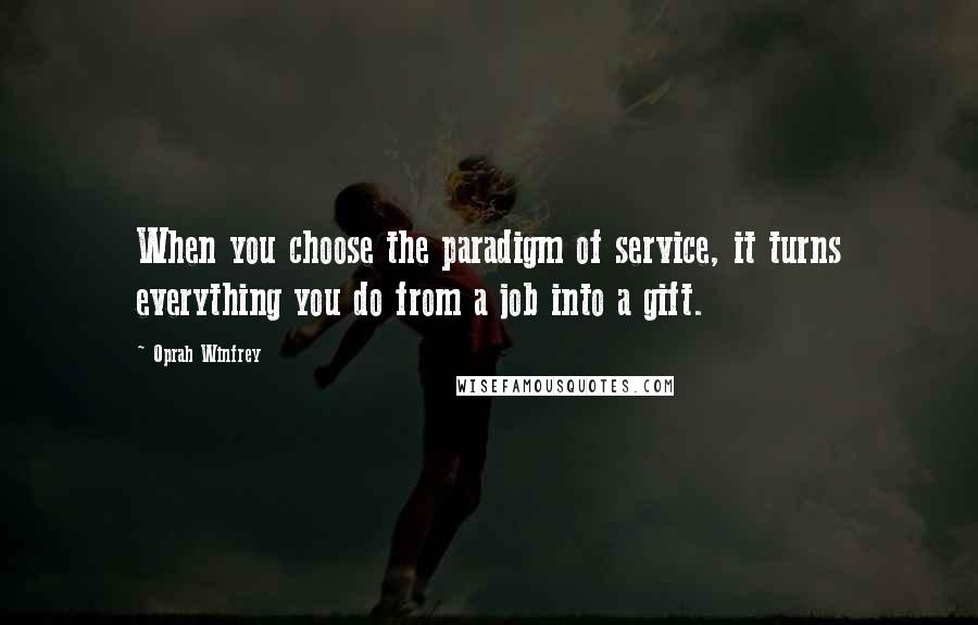 Oprah Winfrey Quotes: When you choose the paradigm of service, it turns everything you do from a job into a gift.