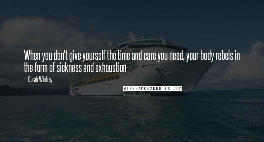 Oprah Winfrey Quotes: When you don't give yourself the time and care you need, your body rebels in the form of sickness and exhaustion