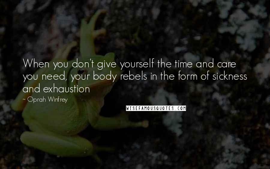 Oprah Winfrey Quotes: When you don't give yourself the time and care you need, your body rebels in the form of sickness and exhaustion