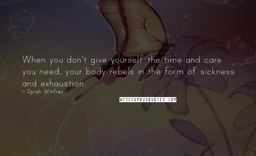 Oprah Winfrey Quotes: When you don't give yourself the time and care you need, your body rebels in the form of sickness and exhaustion