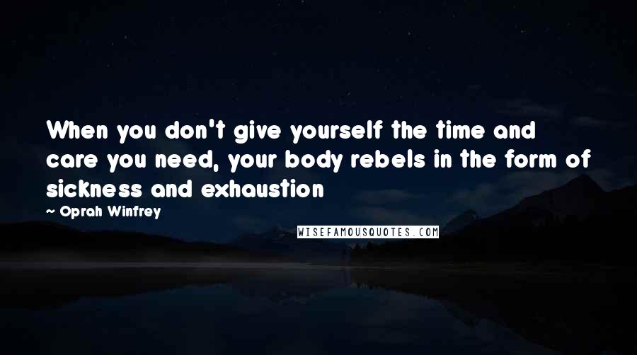 Oprah Winfrey Quotes: When you don't give yourself the time and care you need, your body rebels in the form of sickness and exhaustion