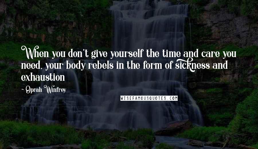 Oprah Winfrey Quotes: When you don't give yourself the time and care you need, your body rebels in the form of sickness and exhaustion