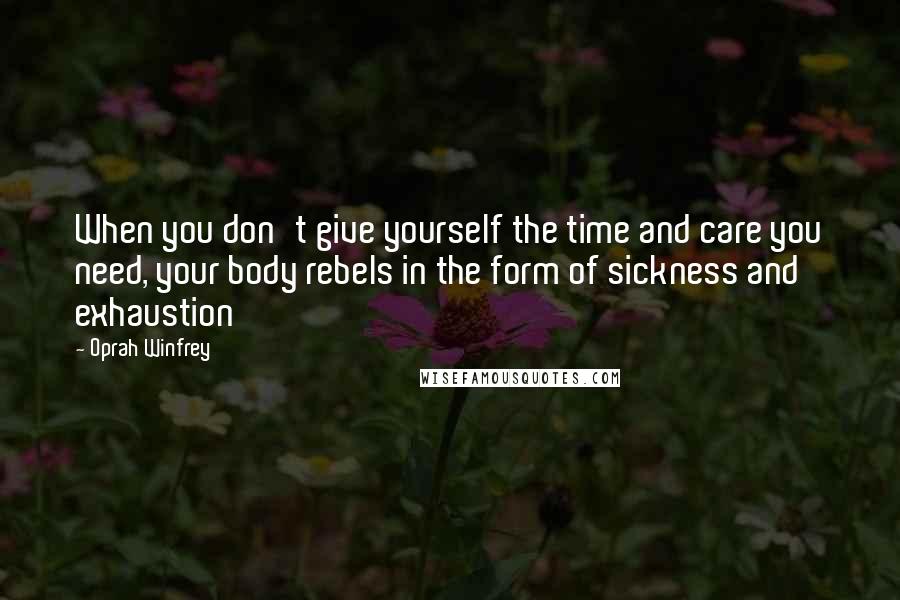 Oprah Winfrey Quotes: When you don't give yourself the time and care you need, your body rebels in the form of sickness and exhaustion