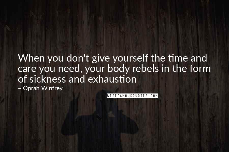 Oprah Winfrey Quotes: When you don't give yourself the time and care you need, your body rebels in the form of sickness and exhaustion