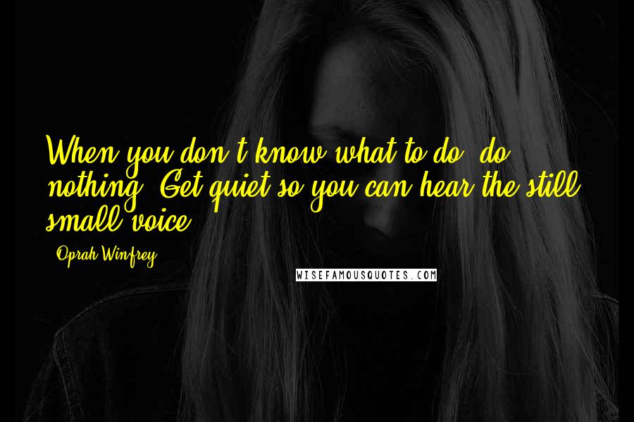 Oprah Winfrey Quotes: When you don't know what to do, do nothing. Get quiet so you can hear the still, small voice.