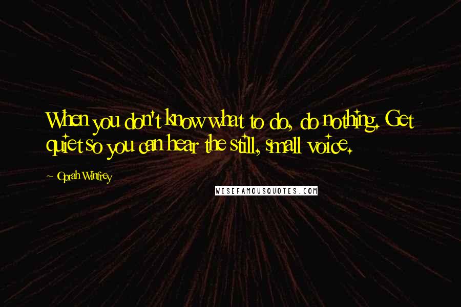 Oprah Winfrey Quotes: When you don't know what to do, do nothing. Get quiet so you can hear the still, small voice.