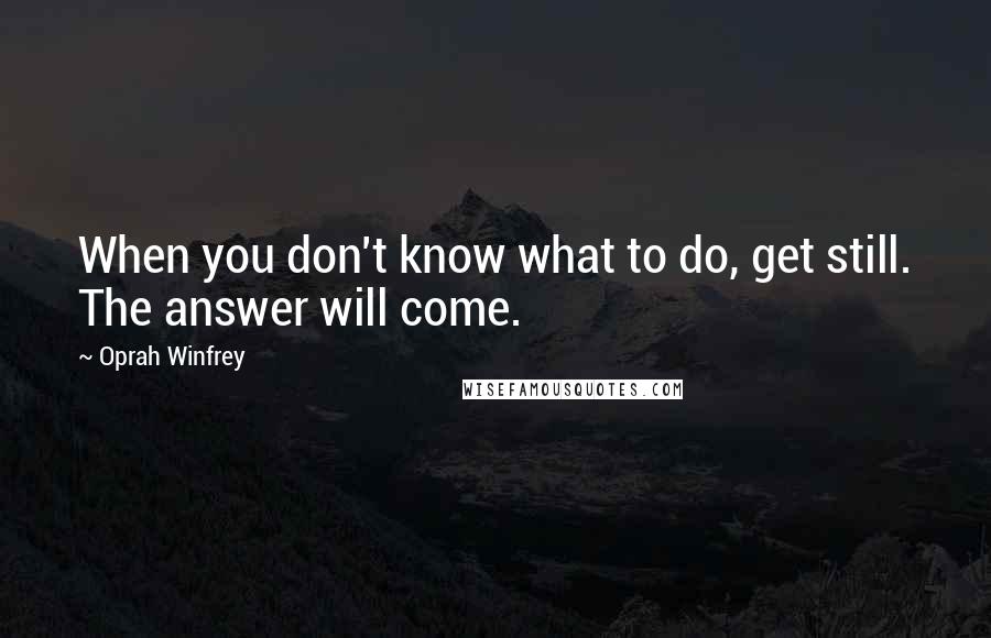 Oprah Winfrey Quotes: When you don't know what to do, get still. The answer will come.