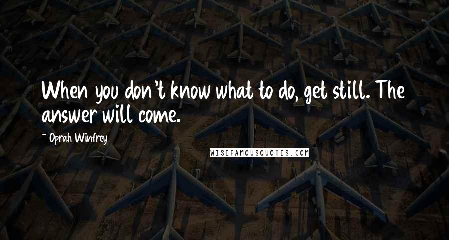 Oprah Winfrey Quotes: When you don't know what to do, get still. The answer will come.