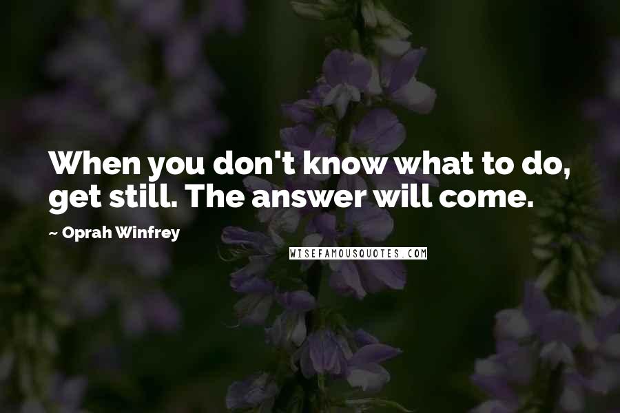 Oprah Winfrey Quotes: When you don't know what to do, get still. The answer will come.