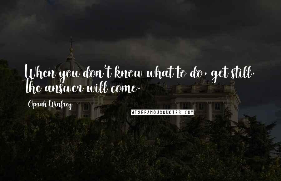 Oprah Winfrey Quotes: When you don't know what to do, get still. The answer will come.