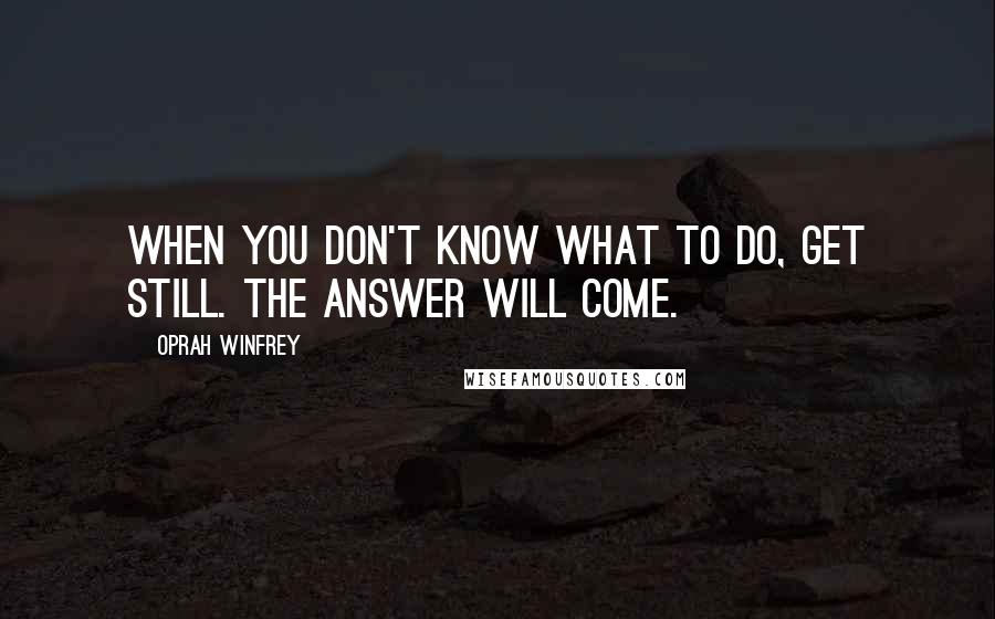 Oprah Winfrey Quotes: When you don't know what to do, get still. The answer will come.