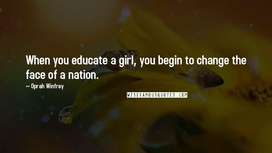 Oprah Winfrey Quotes: When you educate a girl, you begin to change the face of a nation.